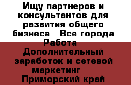 Ищу партнеров и консультантов для развития общего бизнеса - Все города Работа » Дополнительный заработок и сетевой маркетинг   . Приморский край,Арсеньев г.